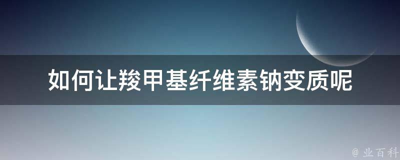 如何让羧甲基纤维素钠变质呢 羧甲基纤维素钠会变质吗