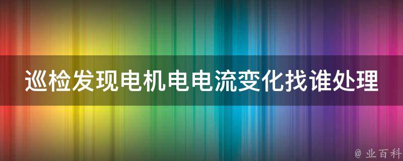 巡检发现电机电电流变化找谁处理（电机巡检方法及注意事项）