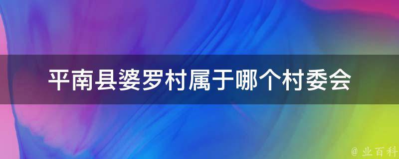 平南县婆罗村属于哪个村委会（平南啊婆山度假村）