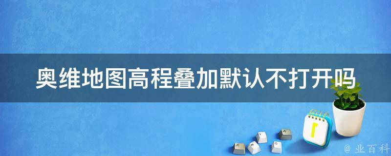 奥维地图高程叠加默认不打开吗 奥维互动地图高程叠加出不来等高线