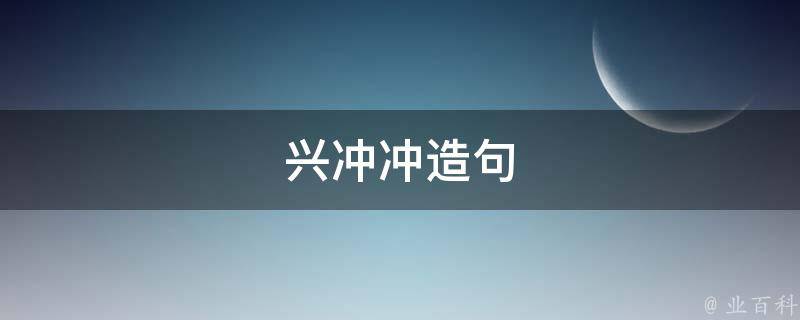 兴冲冲造句 兴冲冲造句三年级上册