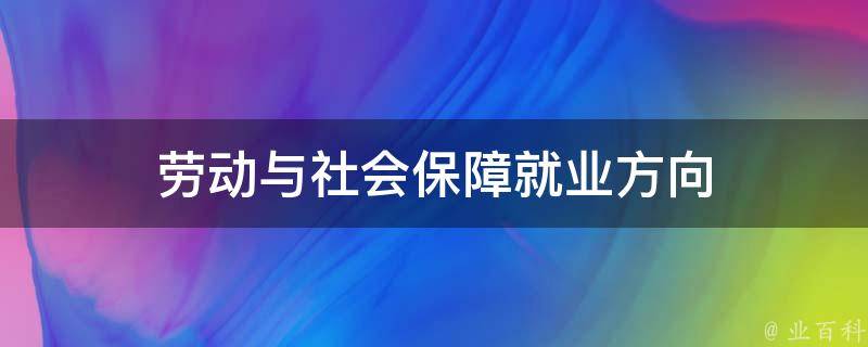 劳动与社会保障就业方向 劳动与社会保障就业方向及前景分析