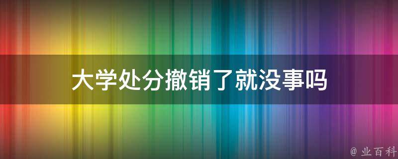 大学处分撤销了就没事吗（大学处分撤销了会不会记档）