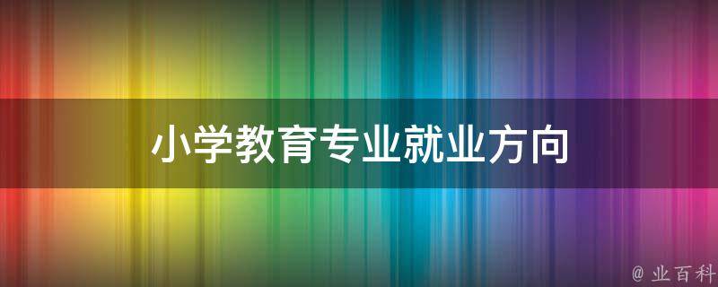 小学教育专业就业方向 小学教育专业就业方向有哪些