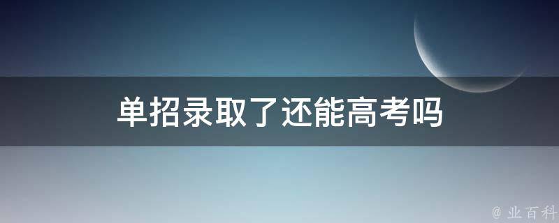 单招录取了还能高考吗 单招录取之后 还能参加高考吗