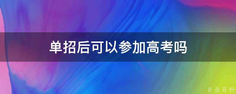 单招后可以参加高考吗（单招过后还可以参加高考吗）