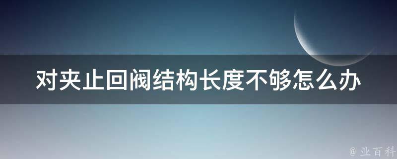 对夹止回阀结构长度不够怎么办（对夹止回阀尺寸）