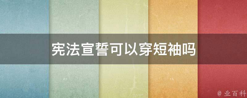 宪法宣誓可以穿短袖吗（进行宪法宣誓时的姿势）