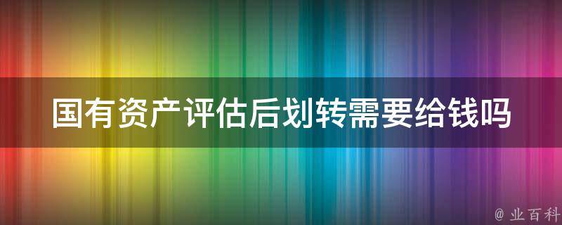 国有资产评估后划转需要给钱吗 国有资产转让评估