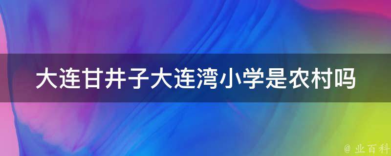 大连甘井子大连湾小学是农村吗（大连湾小学学区划分）