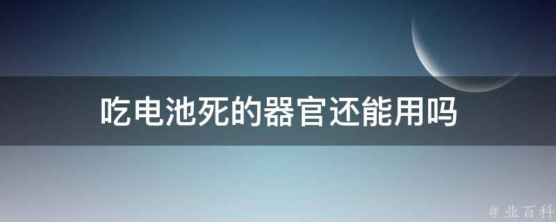 吃电池死的器官还能用吗（电池吃下去有什么反应）