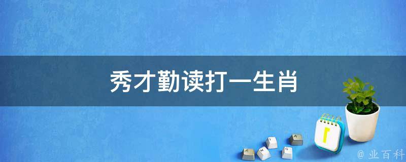 秀才勤读打一生肖 秀才勤读打一生肖最佳答案