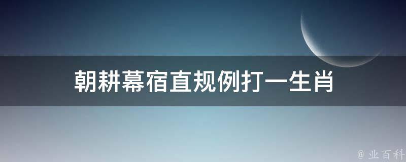 朝耕幕宿直规例打一生肖（朝耕幕宿直规例是指什么生肖?）