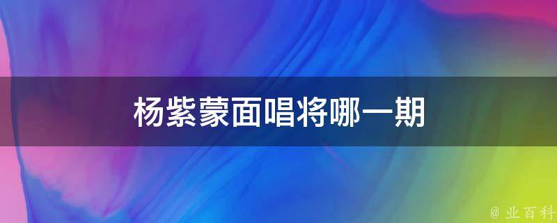 杨紫蒙面唱将哪一期 杨紫蒙面唱将哪一期出现