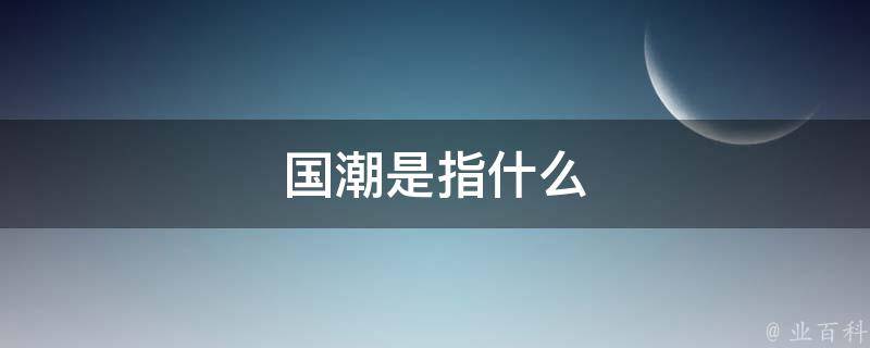 国潮是指什么（国潮指的是）