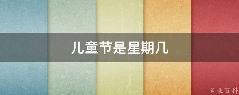 儿童节是星期几（儿童节在星期几的哪一天）
