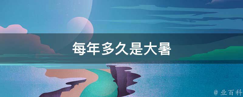每年多久是大暑 每年多久是大暑第一天