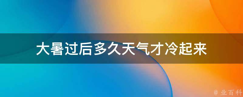 大暑过后多久天气才冷起来（大暑几天过完）