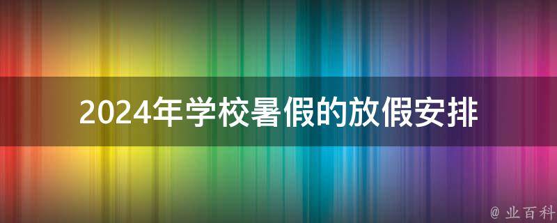 2024年学校暑假的放假安排 2024年假期