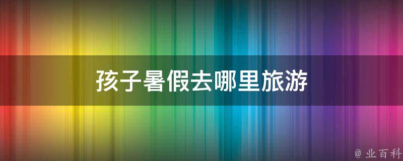 孩子暑假去哪里旅游 孩子暑假去哪里旅游气温最合适