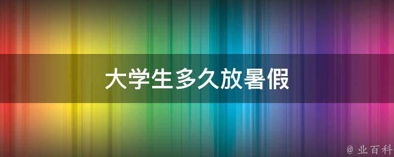 大学生多久放暑假 2024年学生暑假放假时间表