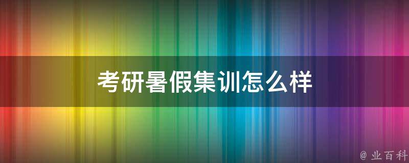 考研暑假集训怎么样 考研班暑假集训