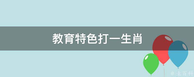 教育特色打一生肖（教育特色打一生肖最简单三个步骤）