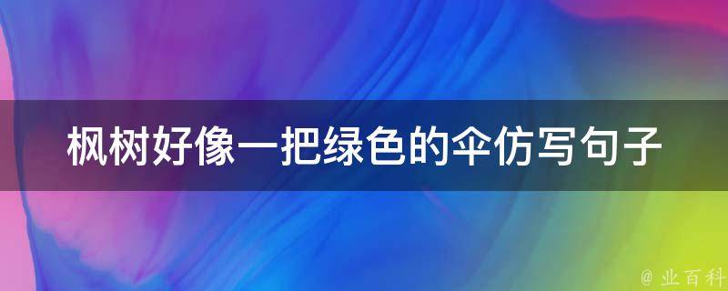 枫树好像一把绿色的伞仿写句子（枫树好像一把绿色的太阳伞仿写句子）