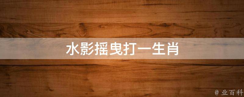 水影摇曳打一生肖 水影摇曳打一生肖正确答案